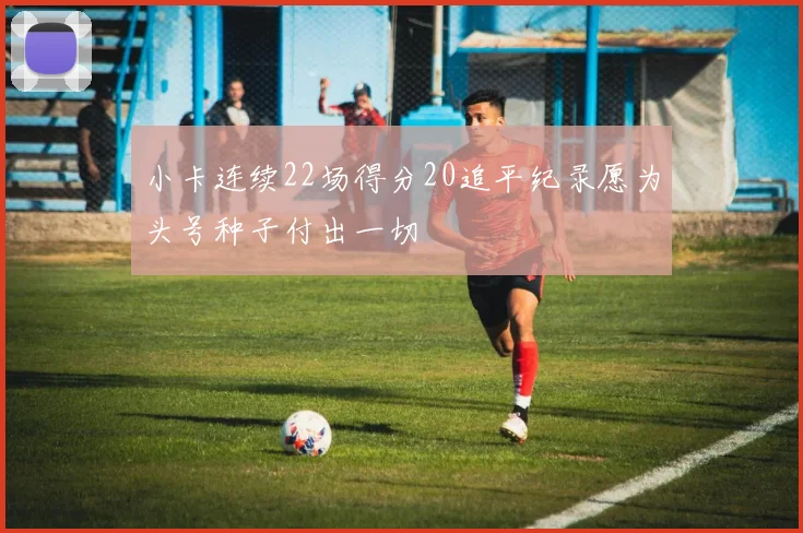 小卡连续22场得分20追平纪录愿为头号种子付出一切