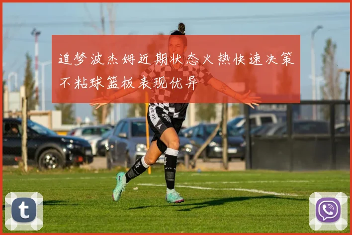 追梦波杰姆近期状态火热快速决策不粘球篮板表现优异