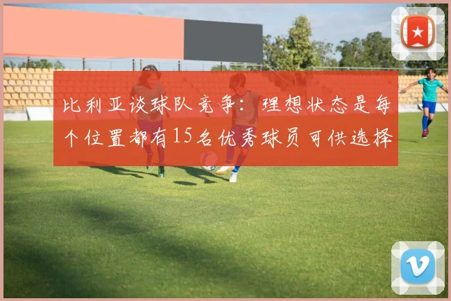 比利亚谈球队竞争：理想状态是每个位置都有15名优秀球员可供选择