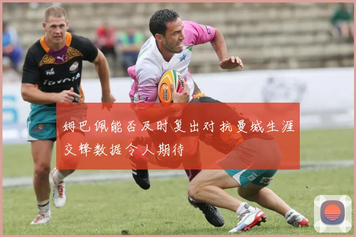 姆巴佩能否及时复出对抗曼城生涯交锋数据令人期待