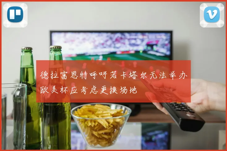 德拉富恩特呼吁若卡塔尔无法举办欧美杯应考虑更换场地