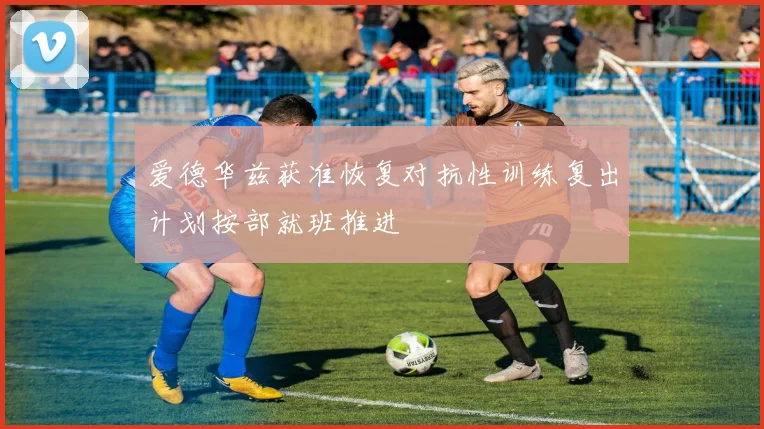 爱德华兹获准恢复对抗性训练复出计划按部就班推进