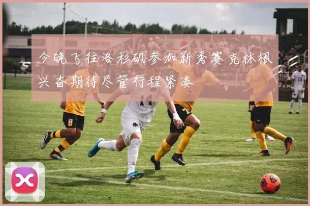 今晚飞往洛杉矶参加新秀赛克林根兴奋期待尽管行程紧凑