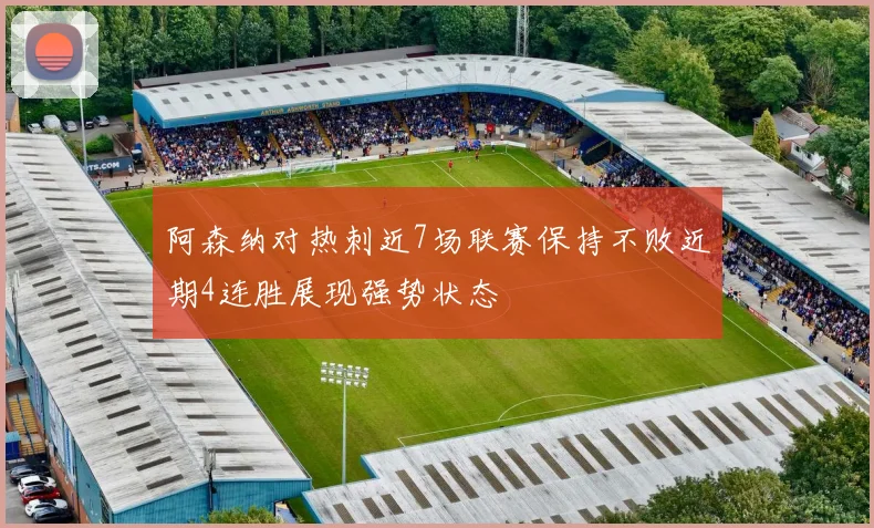 阿森纳对热刺近7场联赛保持不败近期4连胜展现强势状态