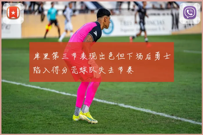 库里第三节表现出色但下场后勇士陷入得分荒球队失去节奏