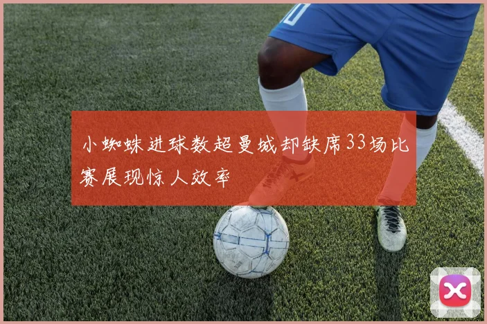 小蜘蛛进球数超曼城却缺席33场比赛展现惊人效率