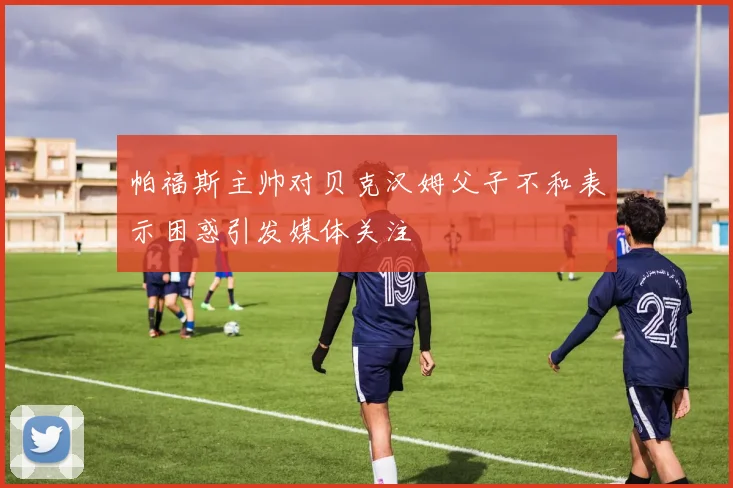 帕福斯主帅对贝克汉姆父子不和表示困惑引发媒体关注
