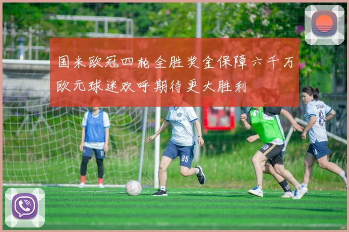 国米欧冠四轮全胜奖金保障六千万欧元球迷欢呼期待更大胜利