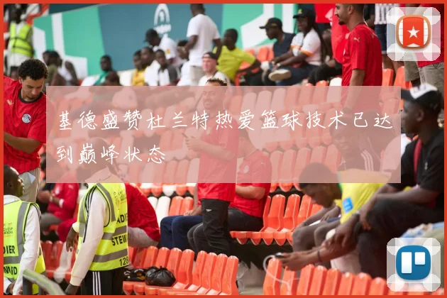 基德盛赞杜兰特热爱篮球技术已达到巅峰状态