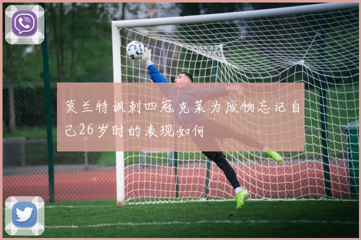 莫兰特讽刺四冠克莱为废物忘记自己26岁时的表现如何