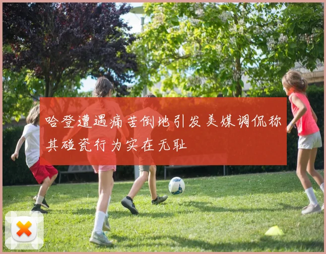 哈登遭遇痛苦倒地引发美媒调侃称其碰瓷行为实在无耻