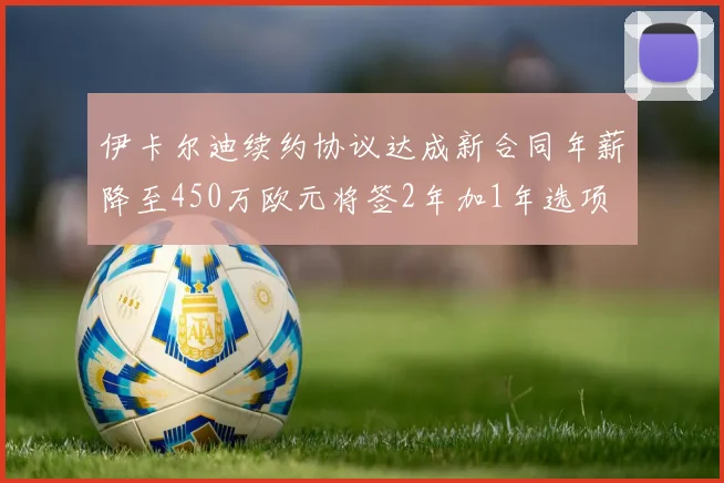 伊卡尔迪续约协议达成新合同年薪降至450万欧元将签2年加1年选项