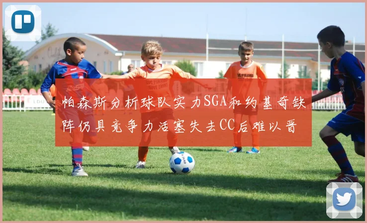 帕森斯分析球队实力SGA和约基奇缺阵仍具竞争力活塞失去CC后难以晋级附加赛