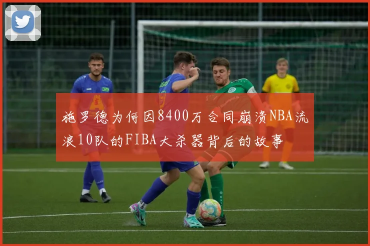 施罗德为何因8400万合同崩溃NBA流浪10队的FIBA大杀器背后的故事