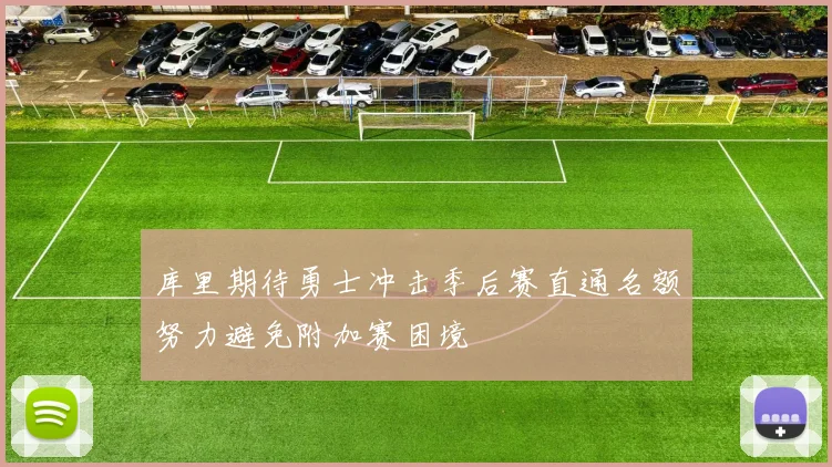 库里期待勇士冲击季后赛直通名额努力避免附加赛困境