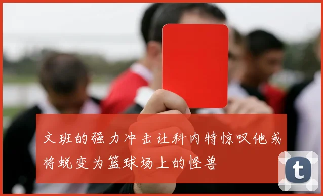 文班的强力冲击让科内特惊叹他或将蜕变为篮球场上的怪兽