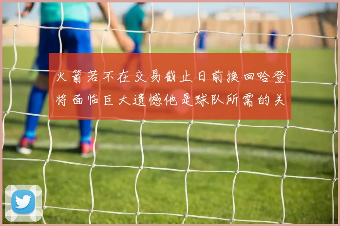 火箭若不在交易截止日前换回哈登将面临巨大遗憾他是球队所需的关键拼图