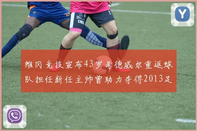 维冈竞技宣布43岁考德威尔重返球队担任新任主帅曾助力夺得2013足总杯