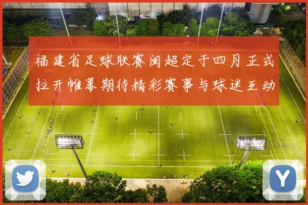 福建省足球联赛闽超定于四月正式拉开帷幕期待精彩赛事与球迷互动