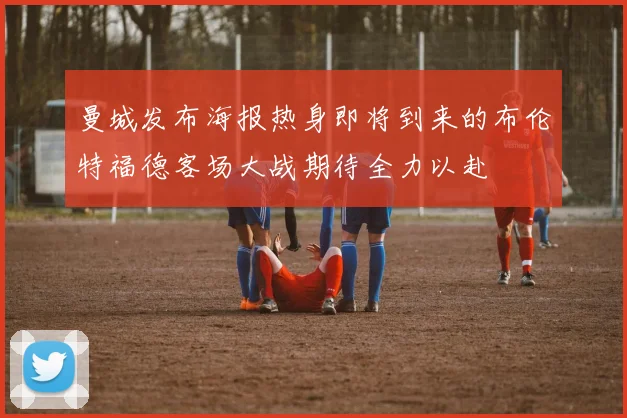 曼城发布海报热身即将到来的布伦特福德客场大战期待全力以赴