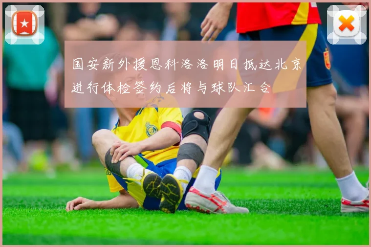 国安新外援恩科洛洛明日抵达北京进行体检签约后将与球队汇合