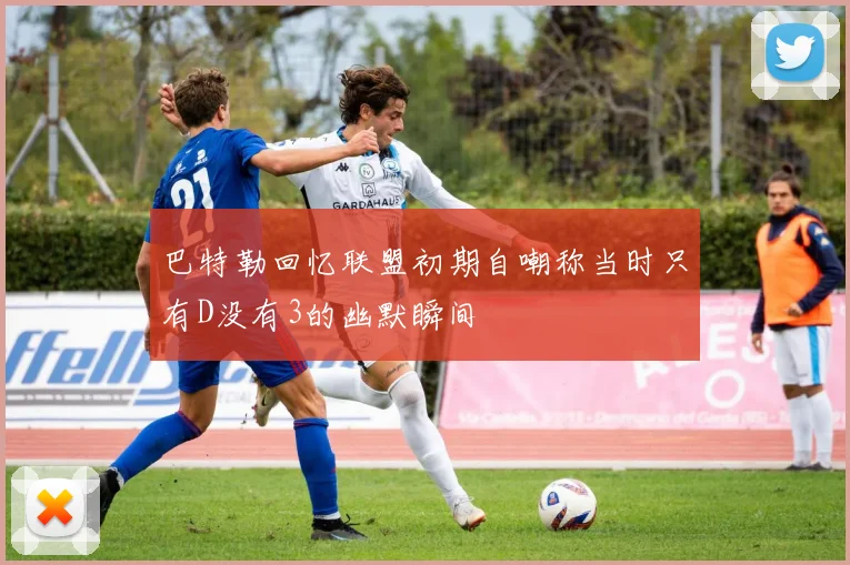 巴特勒回忆联盟初期自嘲称当时只有D没有3的幽默瞬间