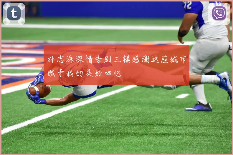 朴志洙深情告别三镇感谢这座城市赋予我的美好回忆
