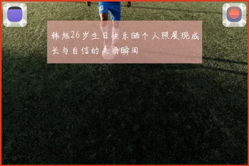 韩旭26岁生日快乐晒个人照展现成长与自信的美丽瞬间