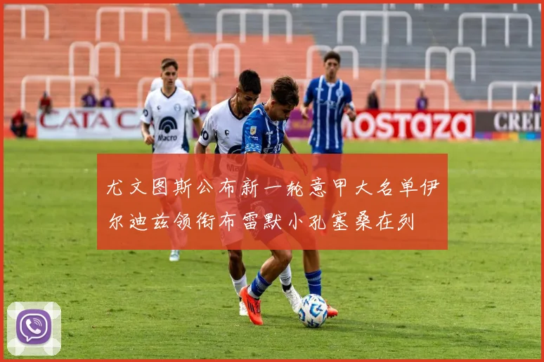 尤文图斯公布新一轮意甲大名单伊尔迪兹领衔布雷默小孔塞桑在列