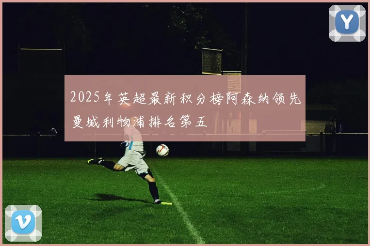 2025年英超最新积分榜阿森纳领先曼城利物浦排名第五