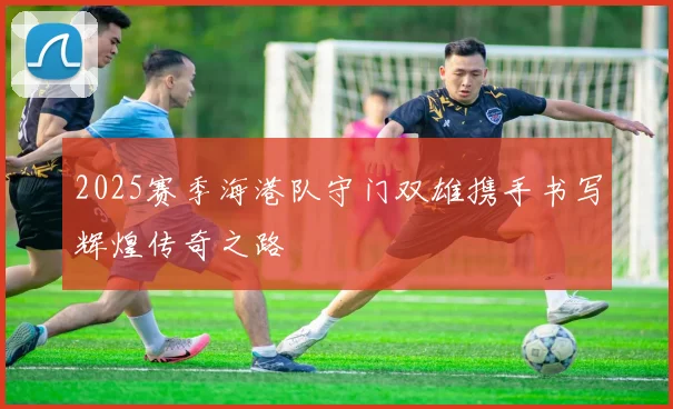 2025赛季海港队守门双雄携手书写辉煌传奇之路