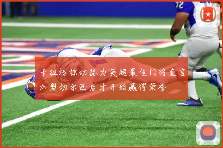 卡拉格称切赫为英超最佳门将直言加盟切尔西后才开始赢得荣誉