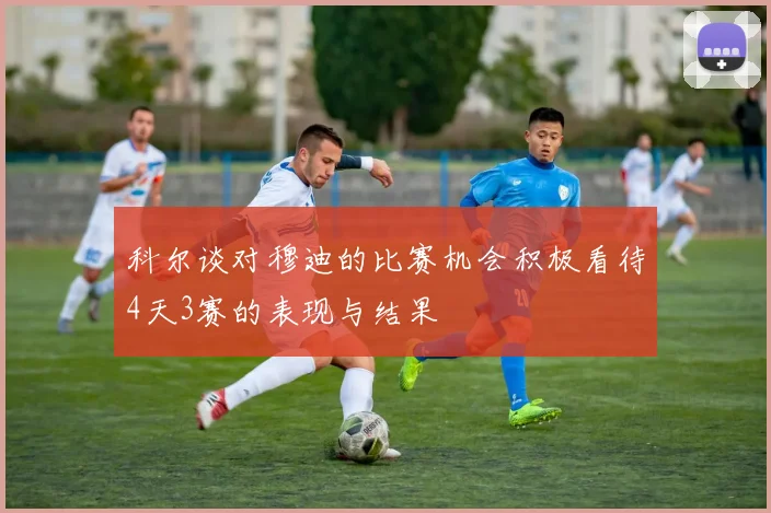 科尔谈对穆迪的比赛机会积极看待4天3赛的表现与结果