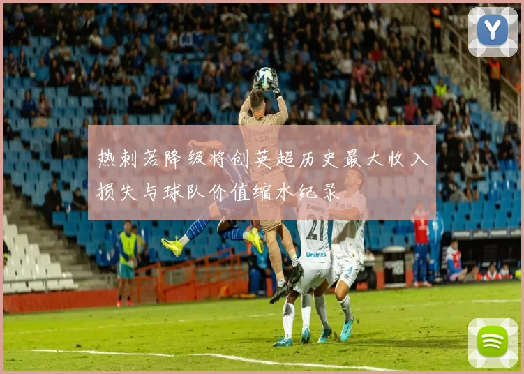 热刺若降级将创英超历史最大收入损失与球队价值缩水纪录