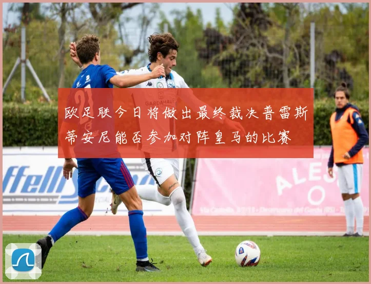 欧足联今日将做出最终裁决普雷斯蒂安尼能否参加对阵皇马的比赛