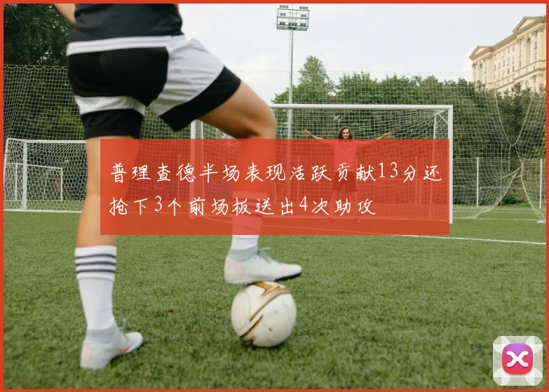 普理查德半场表现活跃贡献13分还抢下3个前场板送出4次助攻
