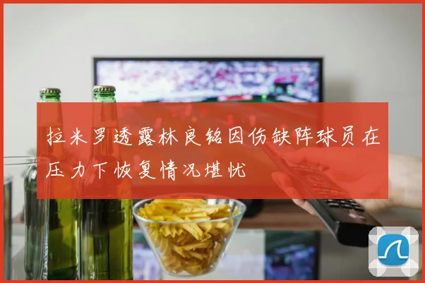 拉米罗透露林良铭因伤缺阵球员在压力下恢复情况堪忧