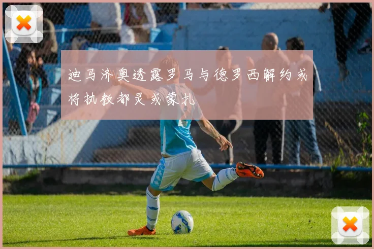 迪马济奥透露罗马与德罗西解约或将执教都灵或蒙扎