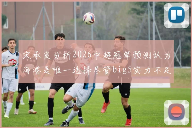 宋承良分析2026中超冠军预测认为海港是唯一选择尽管big5实力不足