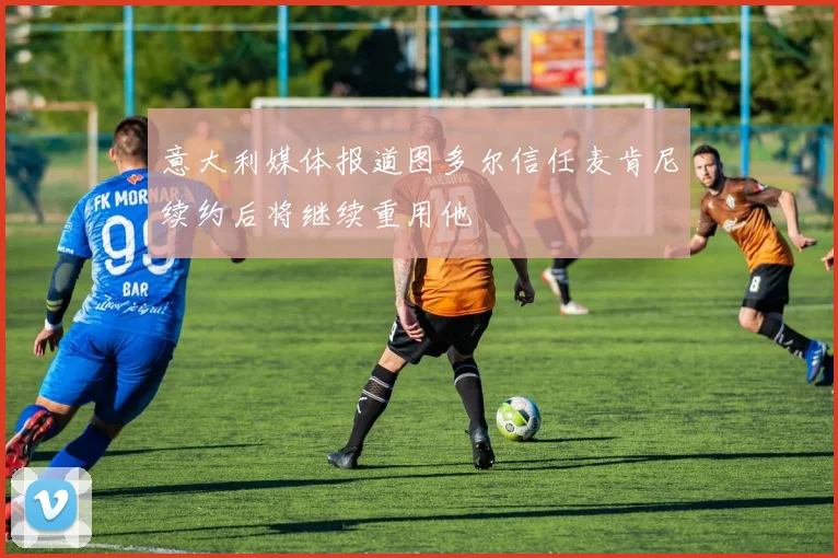 意大利媒体报道图多尔信任麦肯尼续约后将继续重用他