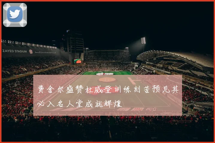费舍尔盛赞杜威登训练刻苦预见其必入名人堂成就辉煌