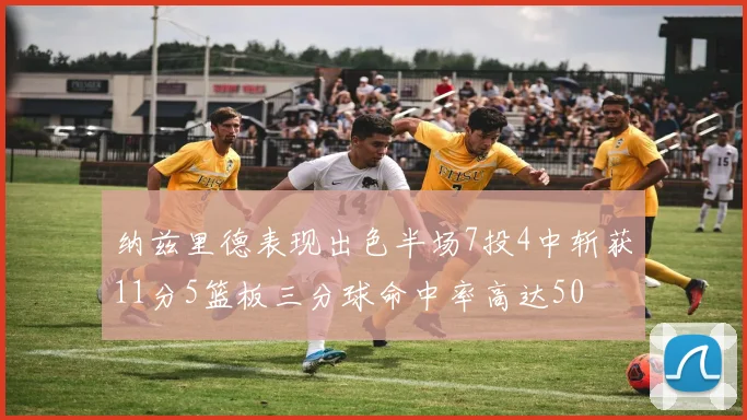 纳兹里德表现出色半场7投4中斩获11分5篮板三分球命中率高达50