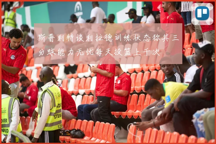 斯普利特谈利拉德训练状态称其三分球能力无忧每天投篮上千次