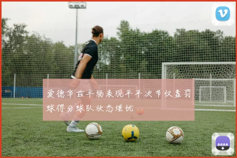 爱德华兹半场表现平平次节仅靠罚球得分球队状态堪忧