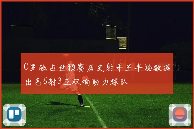 C罗独占世预赛历史射手王半场数据出色6射3正双响助力球队