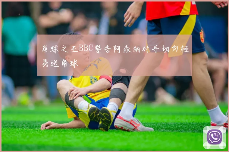 角球之王BBC警告阿森纳对手切勿轻易送角球