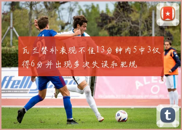瓦兰替补表现不佳13分钟内5中3仅得6分并出现多次失误和犯规