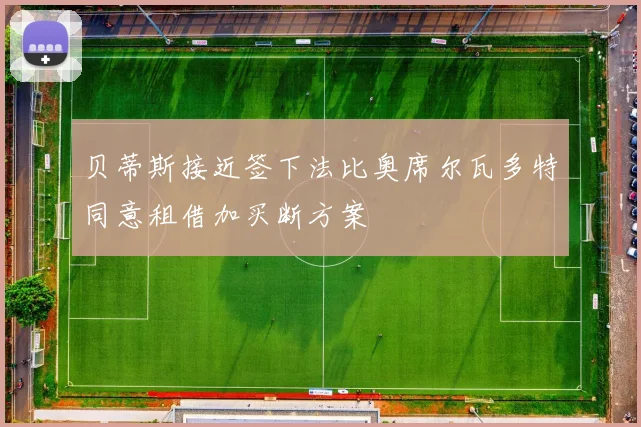 贝蒂斯接近签下法比奥席尔瓦多特同意租借加买断方案