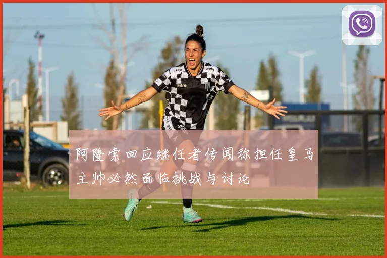阿隆索回应继任者传闻称担任皇马主帅必然面临挑战与讨论