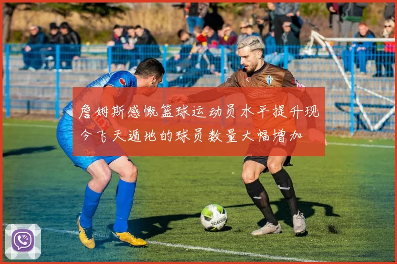詹姆斯感慨篮球运动员水平提升现今飞天遁地的球员数量大幅增加
